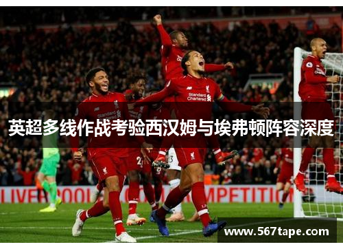英超多线作战考验西汉姆与埃弗顿阵容深度