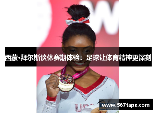 西蒙·拜尔斯谈休赛期体验：足球让体育精神更深刻