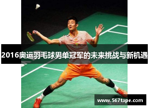 2016奥运羽毛球男单冠军的未来挑战与新机遇