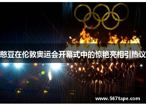 憨豆在伦敦奥运会开幕式中的惊艳亮相引热议